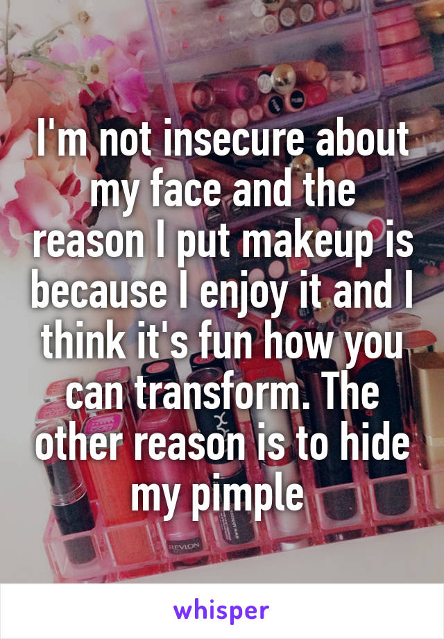 I'm not insecure about my face and the reason I put makeup is because I enjoy it and I think it's fun how you can transform. The other reason is to hide my pimple 