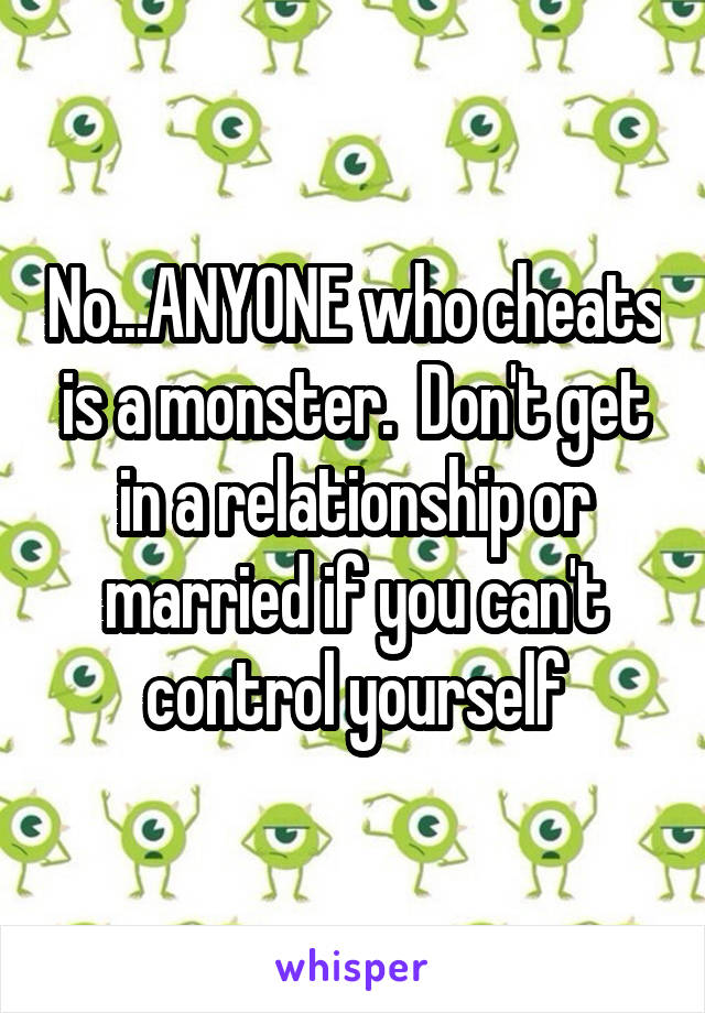 No...ANYONE who cheats is a monster.  Don't get in a relationship or married if you can't control yourself