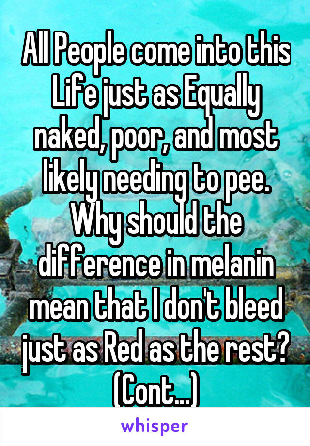 All People come into this Life just as Equally naked, poor, and most likely needing to pee. Why should the difference in melanin mean that I don't bleed just as Red as the rest? (Cont...)
