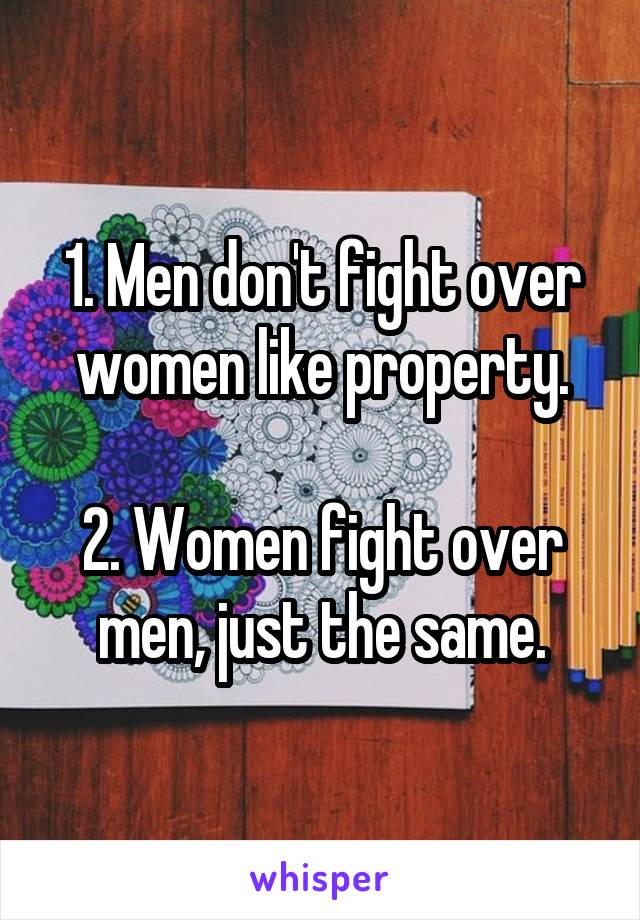 1. Men don't fight over women like property.

2. Women fight over men, just the same.