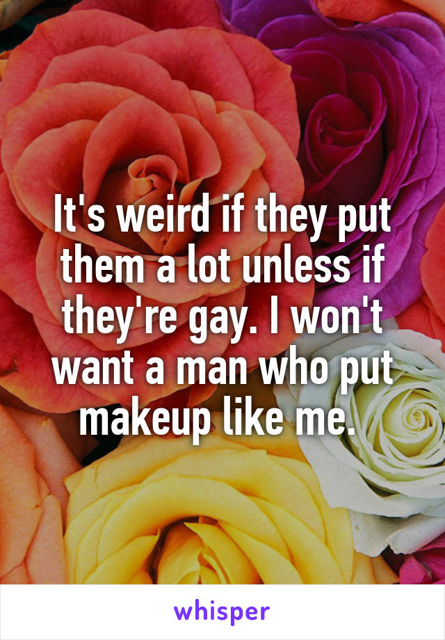 It's weird if they put them a lot unless if they're gay. I won't want a man who put makeup like me. 