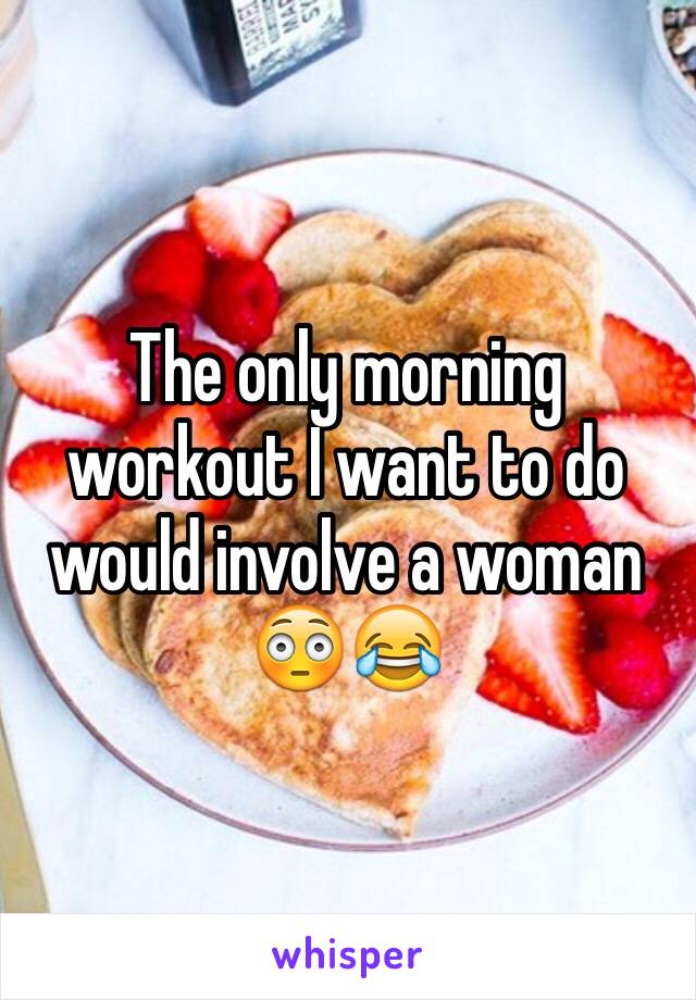The only morning workout I want to do would involve a woman 😳😂