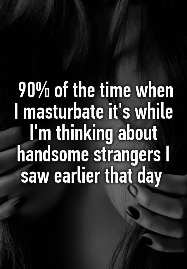 90% of the time when I masturbate it