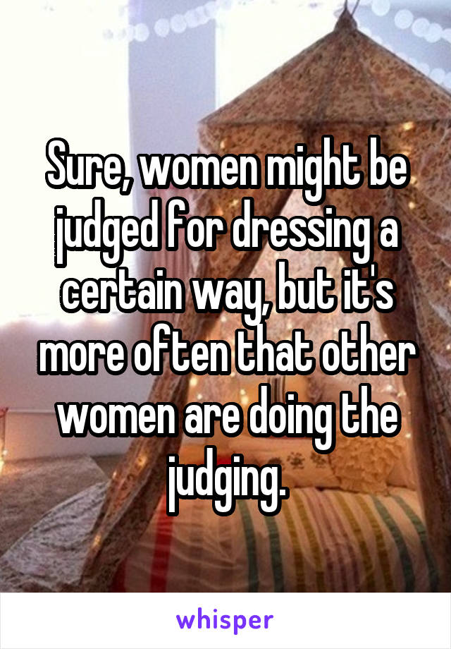 Sure, women might be judged for dressing a certain way, but it's more often that other women are doing the judging.