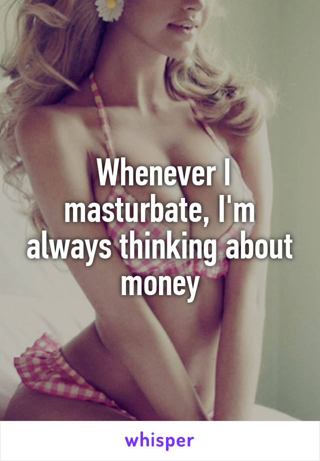  Whenever I masturbate, I'm always thinking about money
