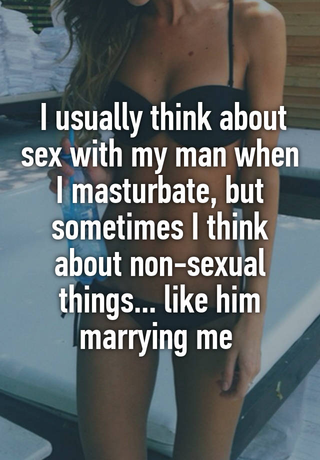 I usually think about sex with my man when I masturbate, but sometimes I think about non-sexual things... like him marrying me