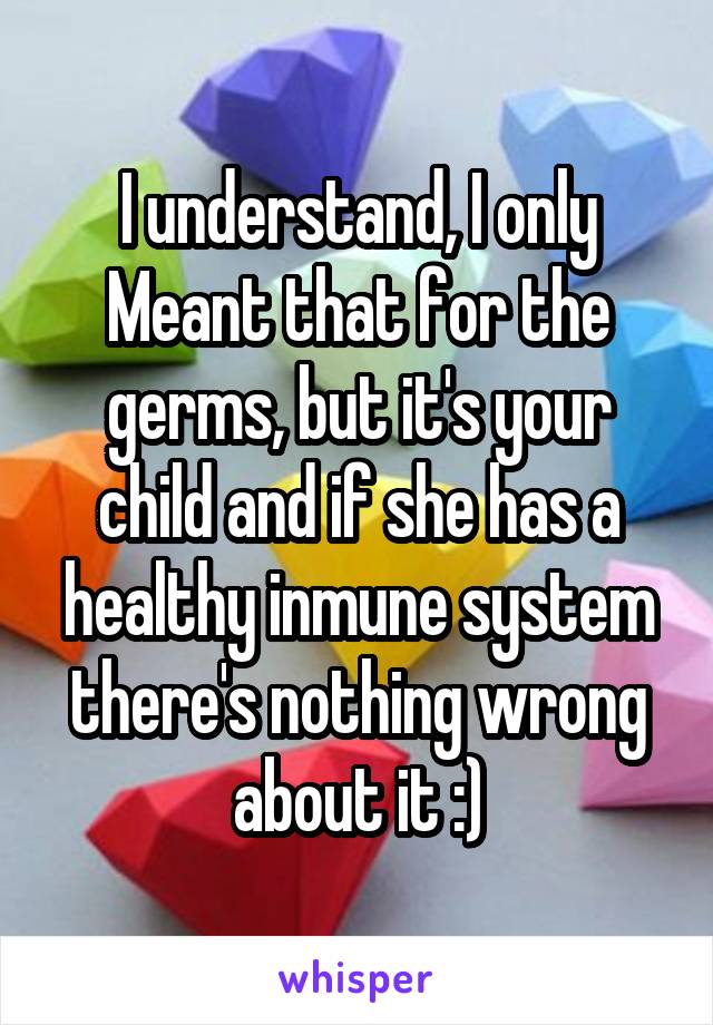 I understand, I only Meant that for the germs, but it's your child and if she has a healthy inmune system there's nothing wrong about it :)