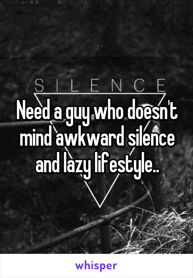 Need a guy who doesn't mind awkward silence and lazy lifestyle..