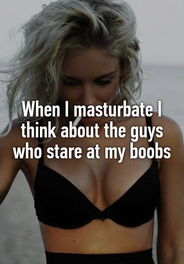 When I masturbate I think about the guys who stare at my boobs