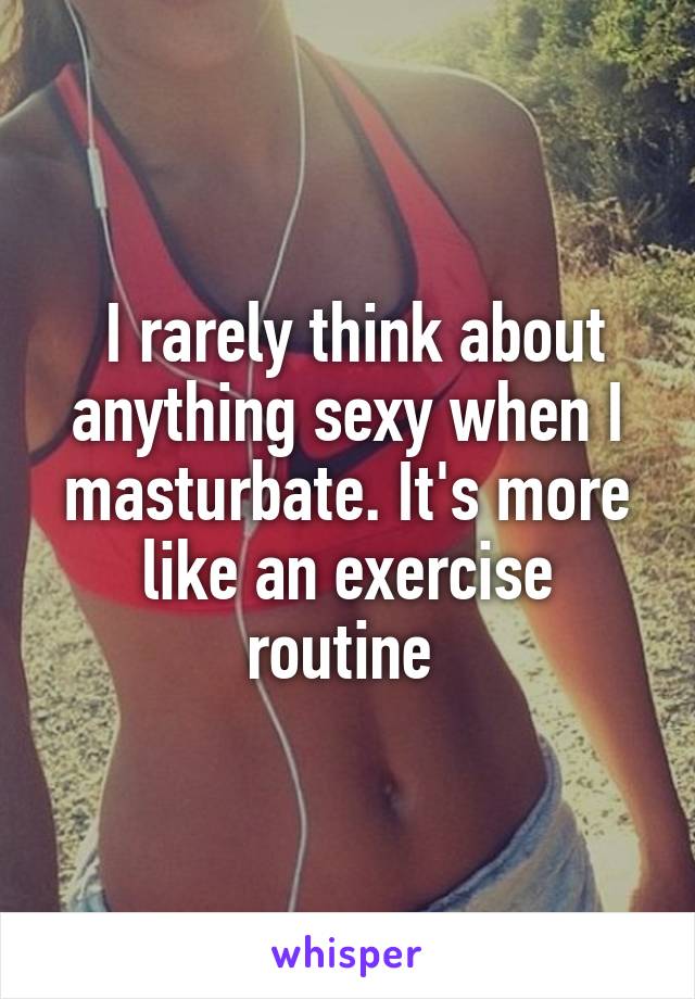  I rarely think about anything sexy when I masturbate. It's more like an exercise routine 