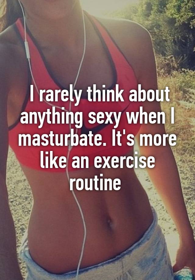I rarely think about anything sexy when I masturbate. It
