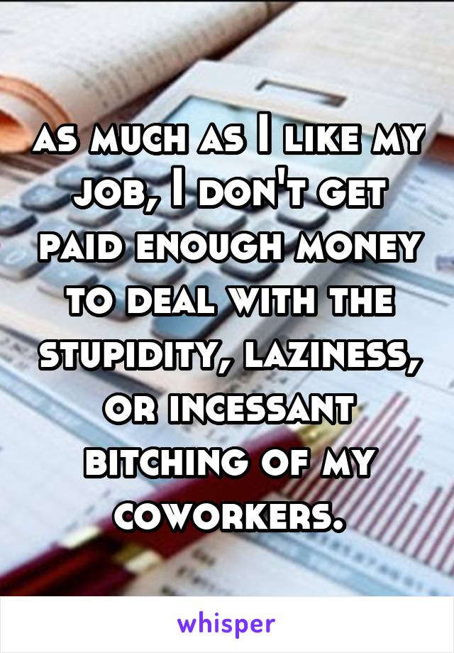 as much as I like my job, I don't get paid enough money to deal with the stupidity, laziness, or incessant bitching of my coworkers.