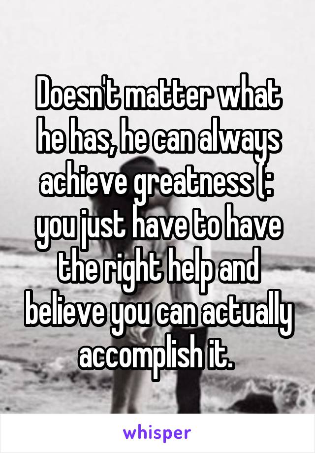 Doesn't matter what he has, he can always achieve greatness (:  you just have to have the right help and believe you can actually accomplish it. 