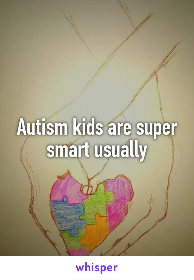 Autism kids are super smart usually