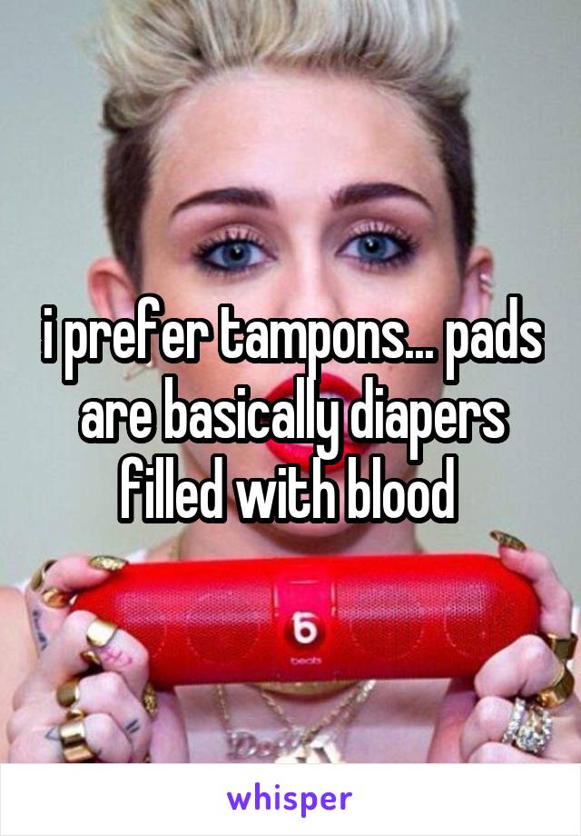 i prefer tampons... pads are basically diapers filled with blood 