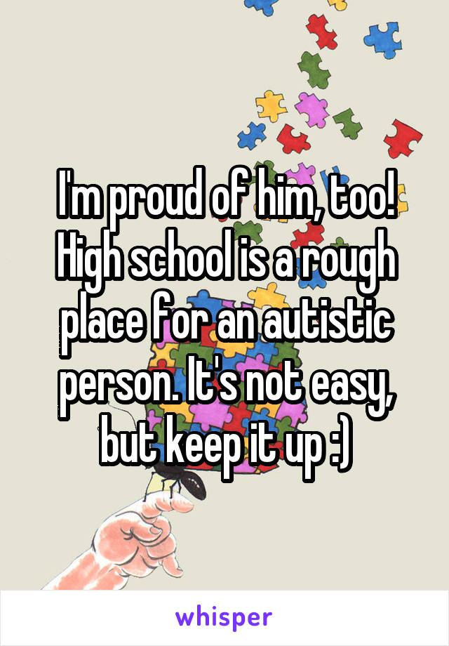 I'm proud of him, too!
High school is a rough place for an autistic person. It's not easy, but keep it up :)