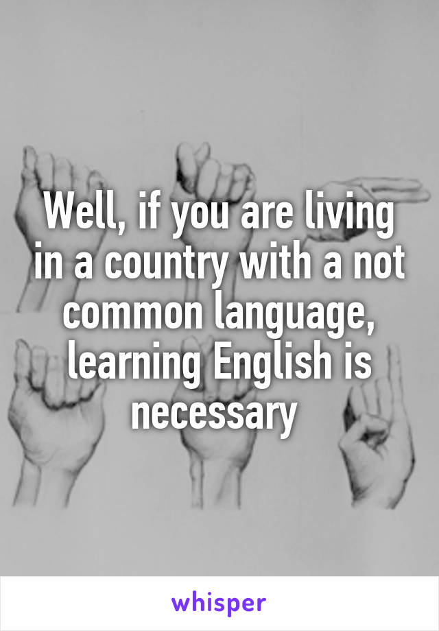 Well, if you are living in a country with a not common language, learning English is necessary 