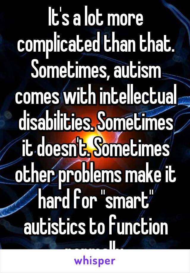 It's a lot more complicated than that. Sometimes, autism comes with intellectual disabilities. Sometimes it doesn't. Sometimes other problems make it hard for "smart" autistics to function normally.