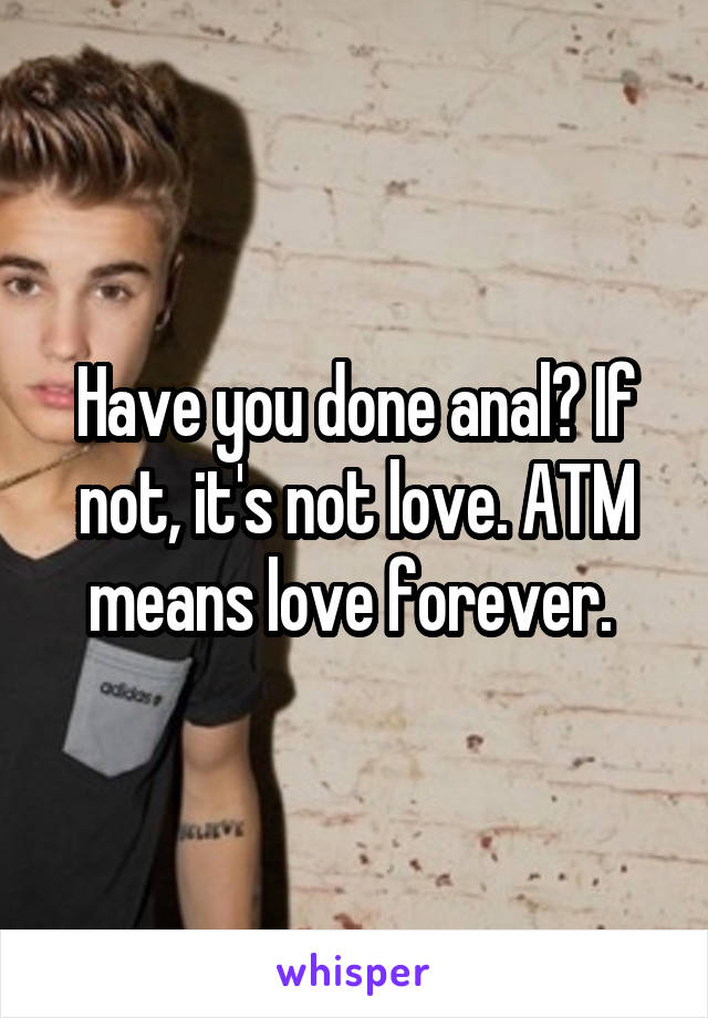Have you done anal? If not, it's not love. ATM means love forever. 