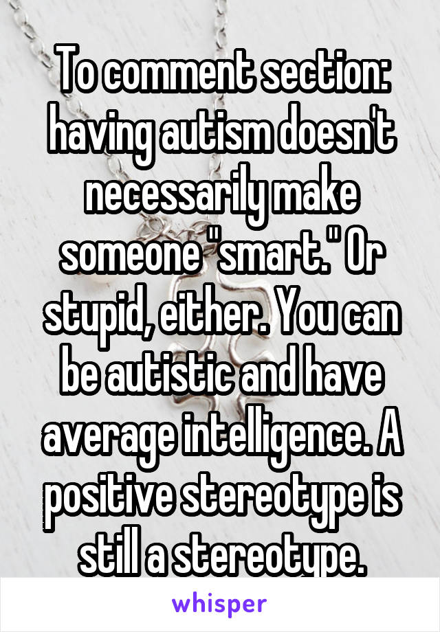 To comment section: having autism doesn't necessarily make someone "smart." Or stupid, either. You can be autistic and have average intelligence. A positive stereotype is still a stereotype.