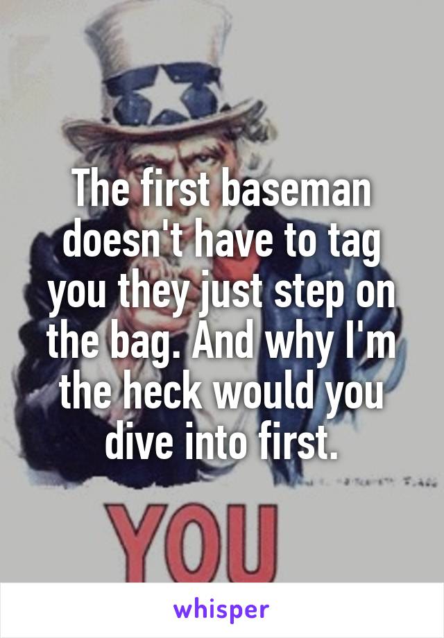 The first baseman doesn't have to tag you they just step on the bag. And why I'm the heck would you dive into first.