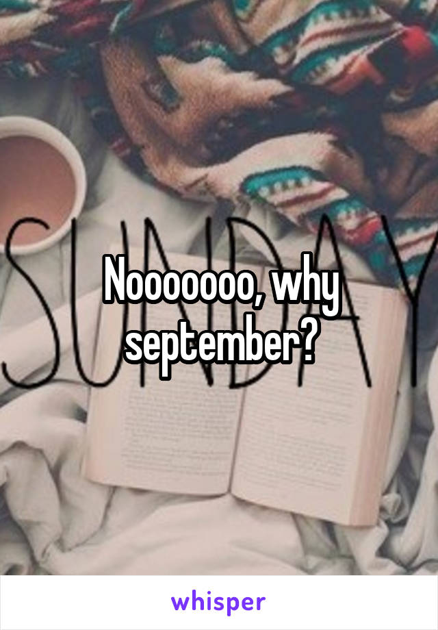 Nooooooo, why september?