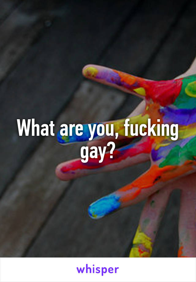 What are you, fucking gay?