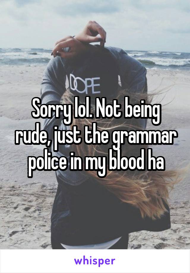 Sorry lol. Not being rude, just the grammar police in my blood ha