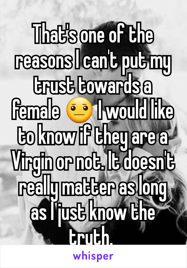 That's one of the reasons I can't put my trust towards a female 😐 I would like to know if they are a Virgin or not. It doesn't really matter as long as I just know the truth. 