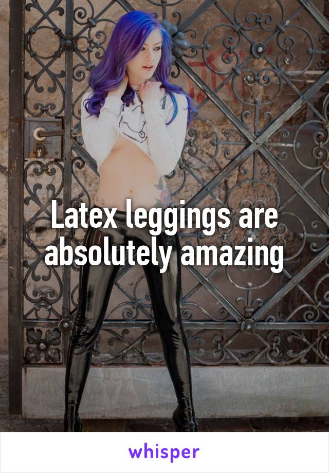 Latex leggings are absolutely amazing