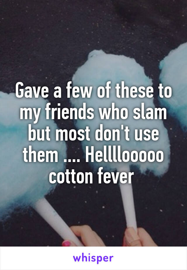 Gave a few of these to my friends who slam but most don't use them .... Hellllooooo cotton fever 