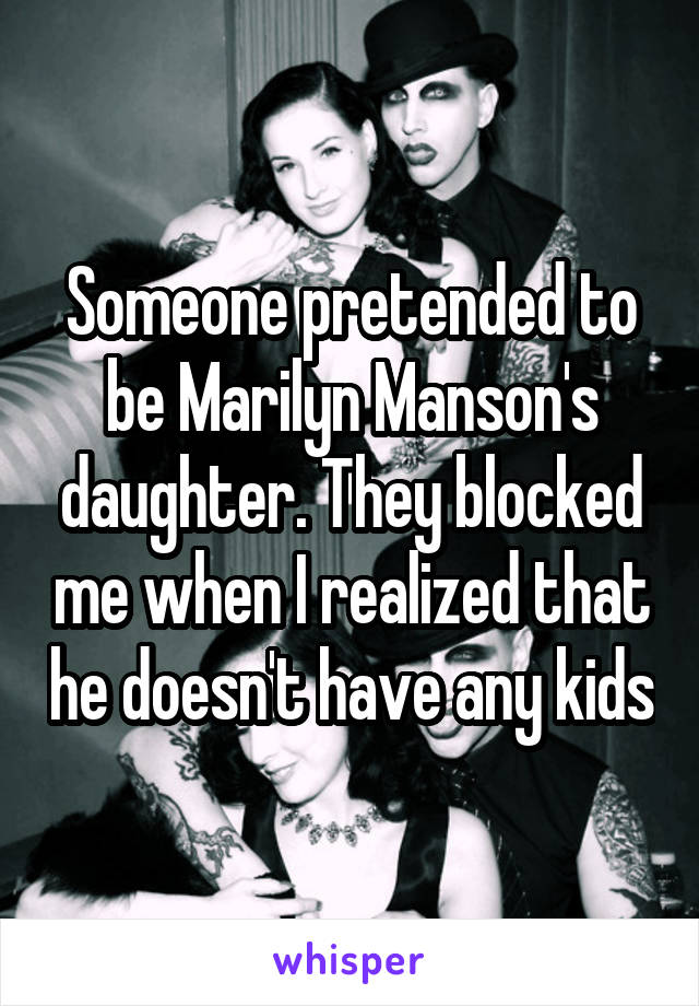 Someone pretended to be Marilyn Manson's daughter. They blocked me when I realized that he doesn't have any kids