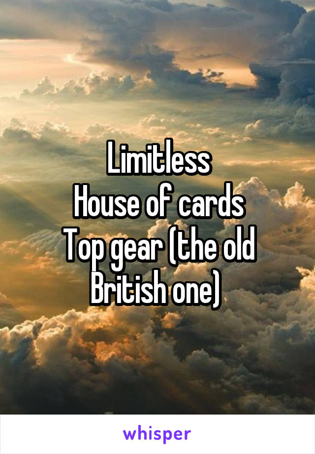 Limitless
House of cards
Top gear (the old British one) 