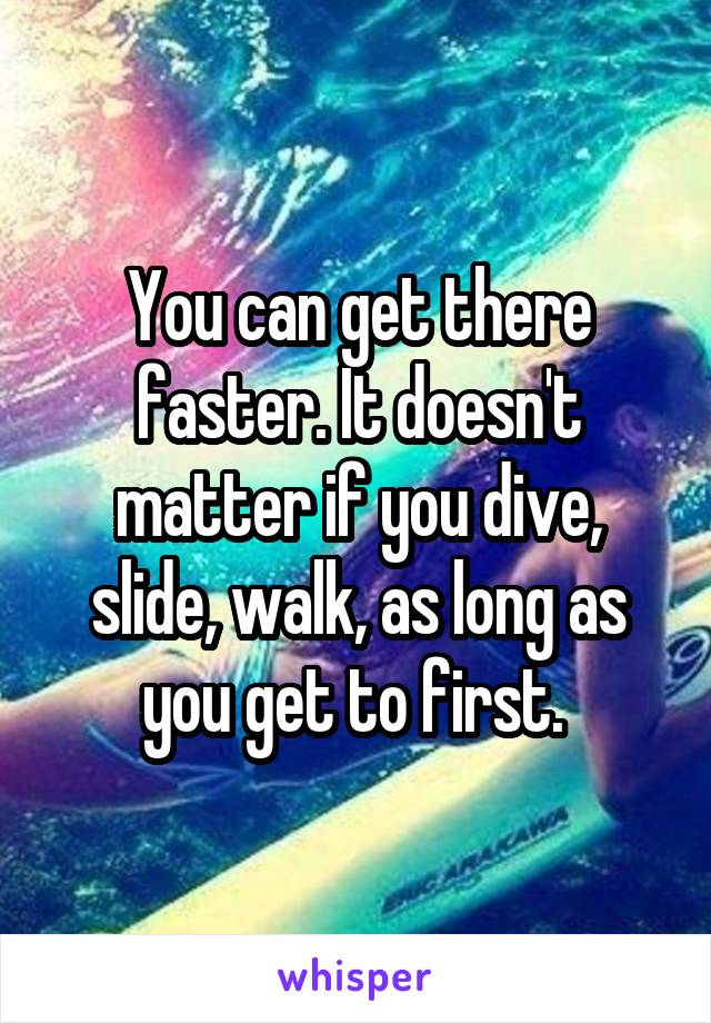 You can get there faster. It doesn't matter if you dive, slide, walk, as long as you get to first. 