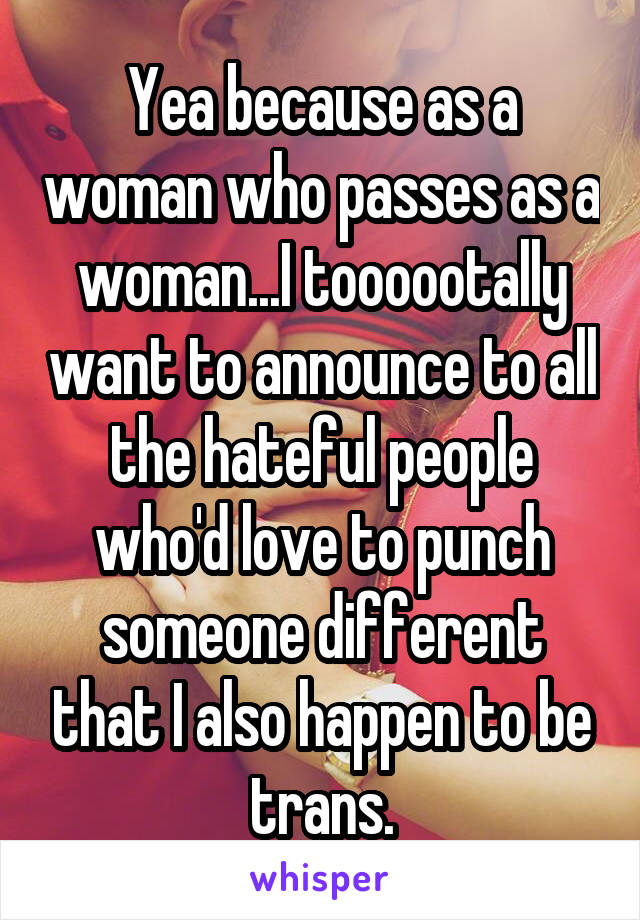 Yea because as a woman who passes as a woman...I toooootally want to announce to all the hateful people who'd love to punch someone different that I also happen to be trans.