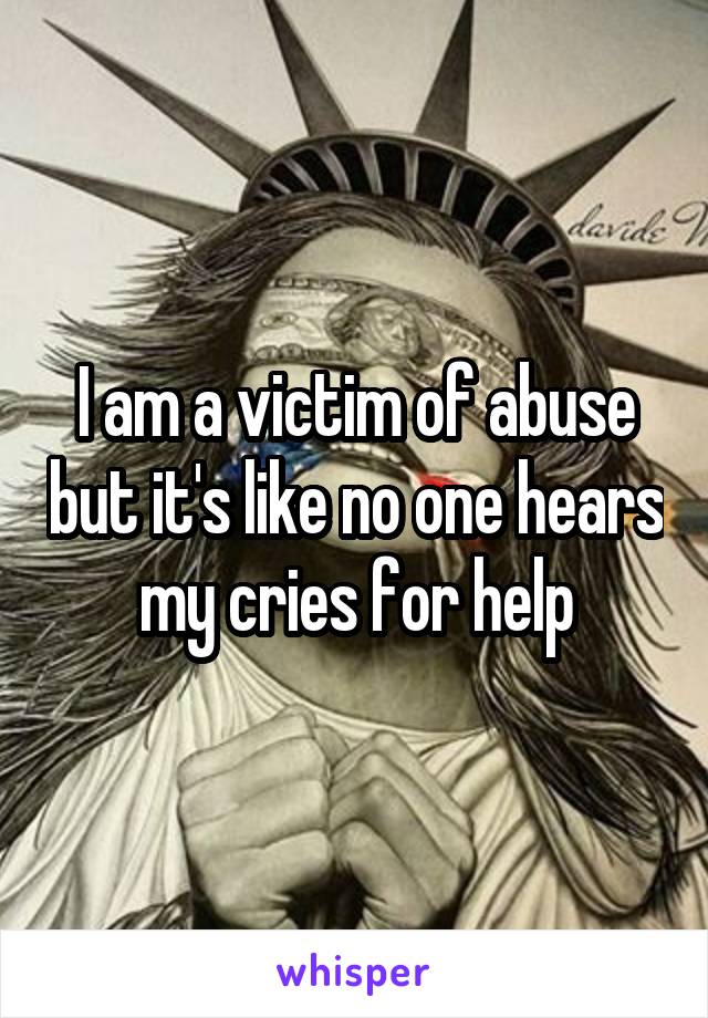 I am a victim of abuse but it's like no one hears my cries for help