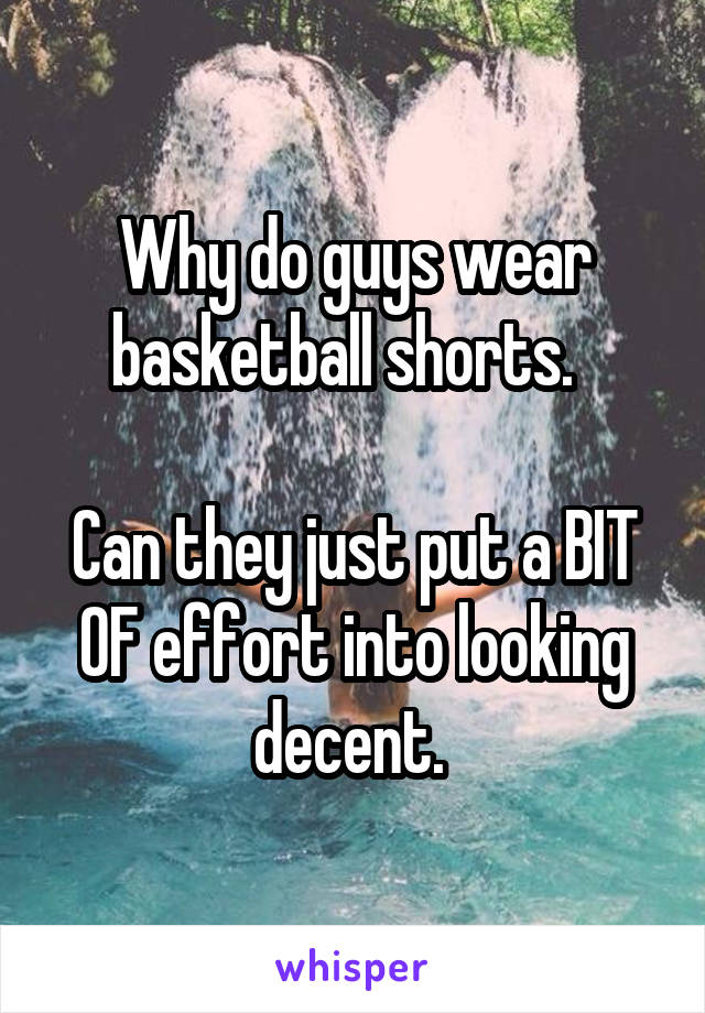 Why do guys wear basketball shorts.  

Can they just put a BIT OF effort into looking decent. 