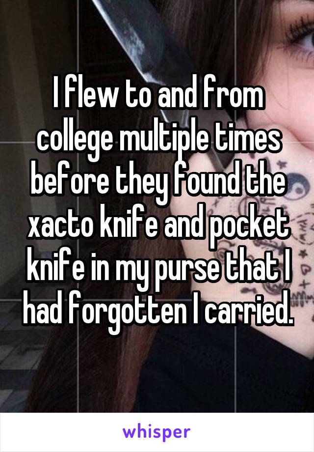 I flew to and from college multiple times before they found the xacto knife and pocket knife in my purse that I had forgotten I carried. 