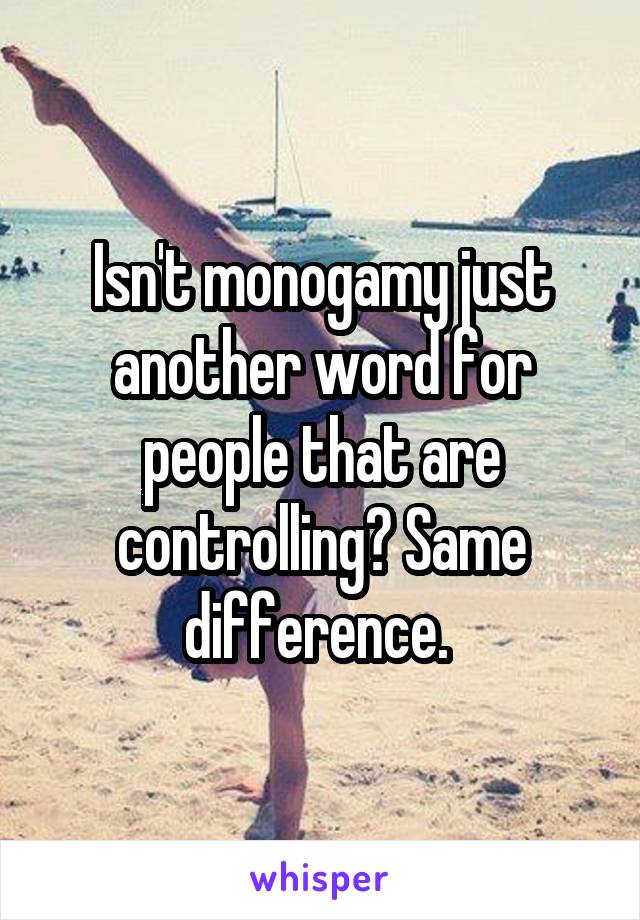 Isn't monogamy just another word for people that are controlling? Same difference. 