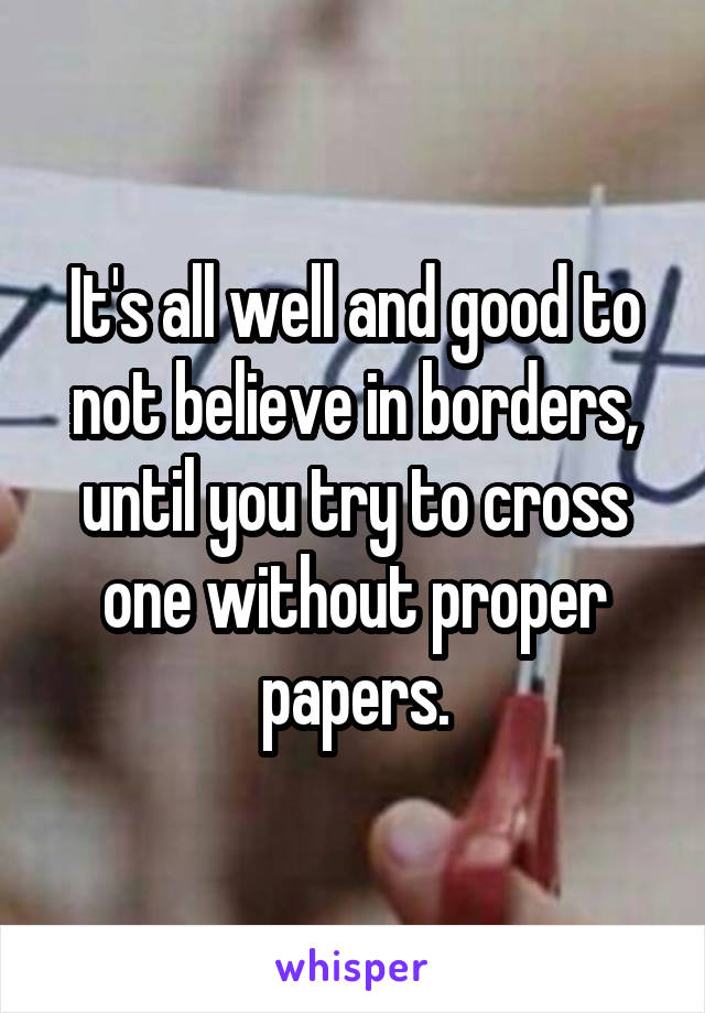 It's all well and good to not believe in borders, until you try to cross one without proper papers.