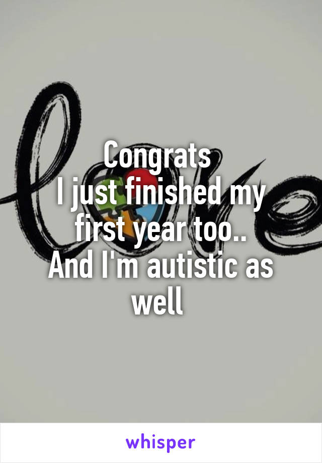 Congrats 
I just finished my first year too..
And I'm autistic as well 
