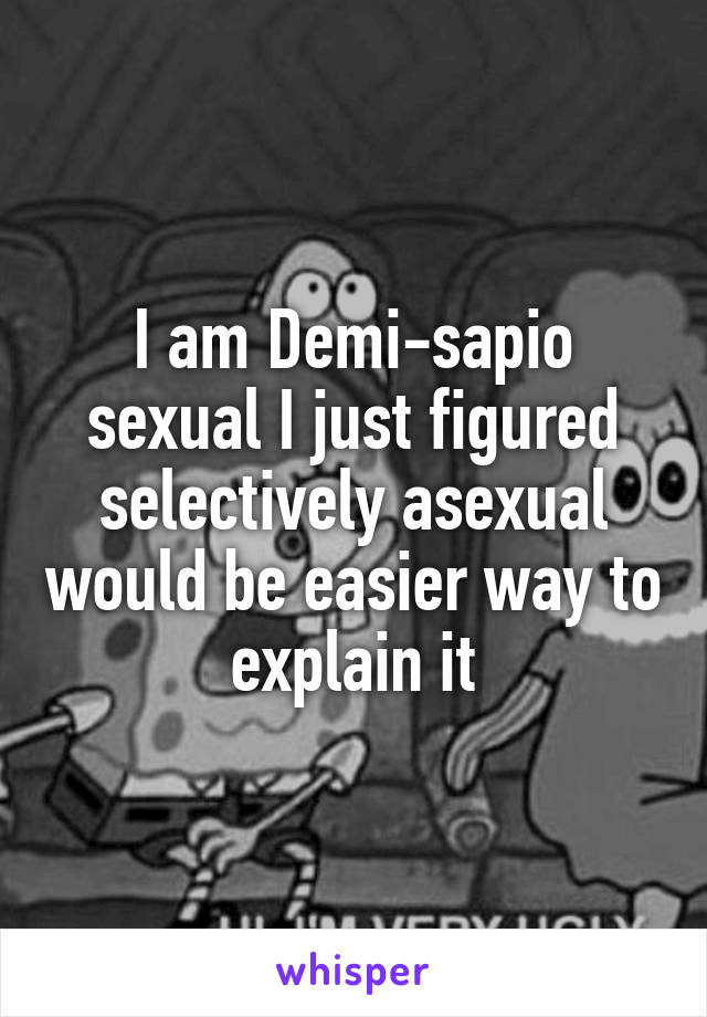 I am Demi-sapio sexual I just figured selectively asexual would be easier way to explain it