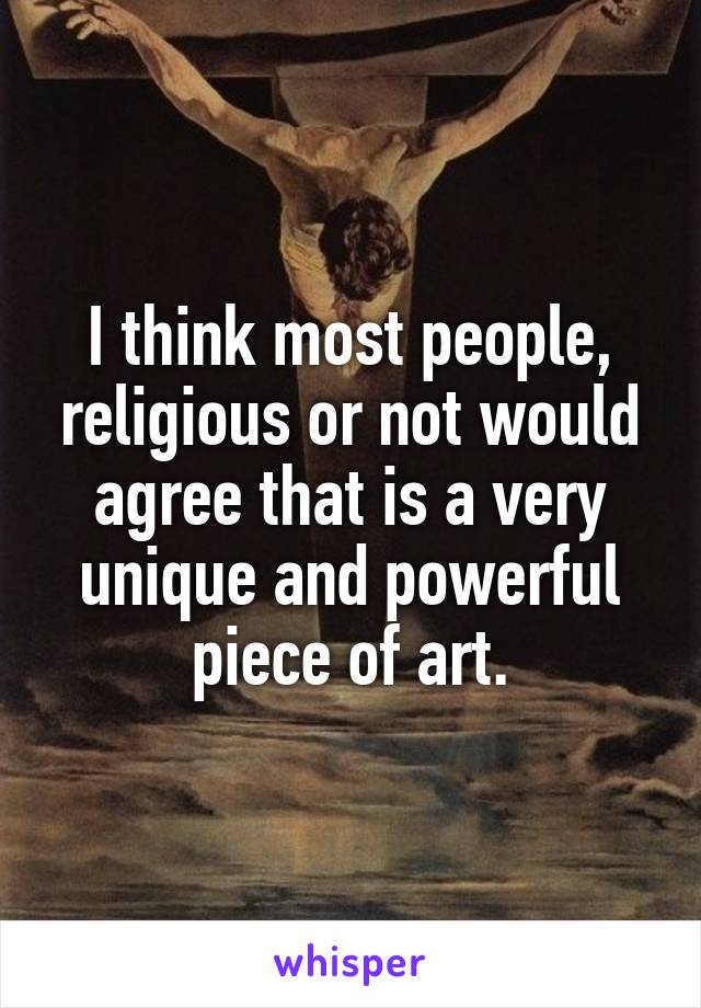 I think most people, religious or not would agree that is a very unique and powerful piece of art.