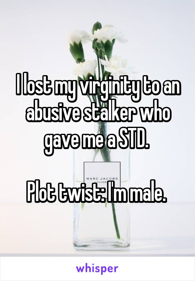 I lost my virginity to an abusive stalker who gave me a STD. 

Plot twist: I'm male. 