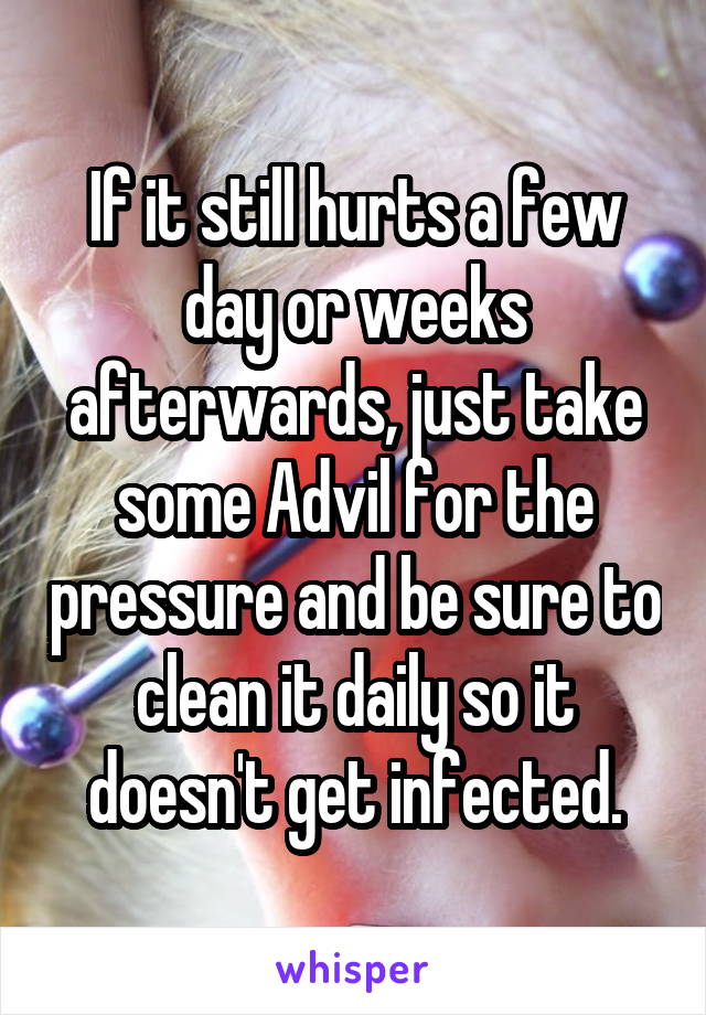 If it still hurts a few day or weeks afterwards, just take some Advil for the pressure and be sure to clean it daily so it doesn't get infected.