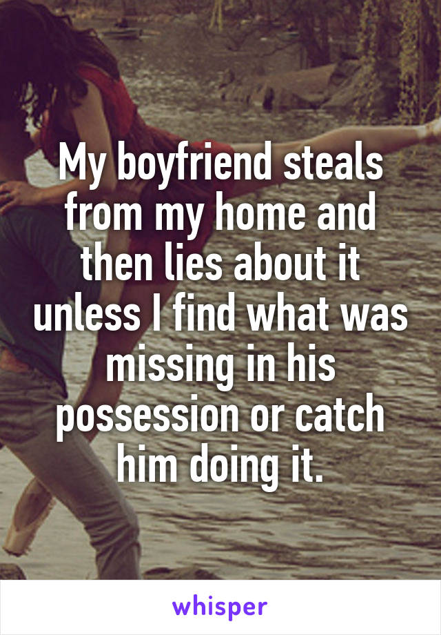 My boyfriend steals from my home and then lies about it unless I find what was missing in his possession or catch him doing it.