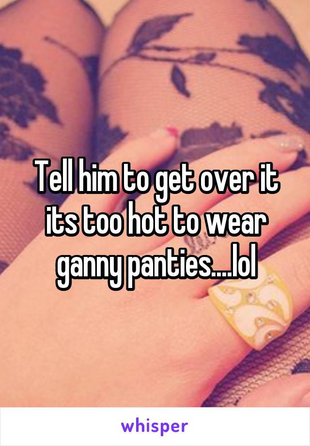 Tell him to get over it its too hot to wear ganny panties....lol