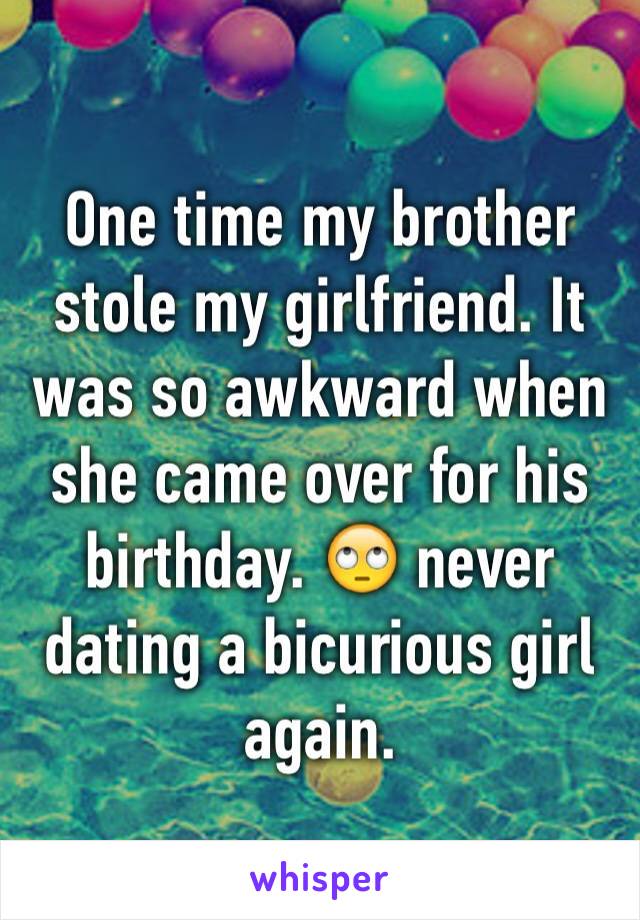 One time my brother stole my girlfriend. It was so awkward when she came over for his birthday. 🙄 never dating a bicurious girl again. 