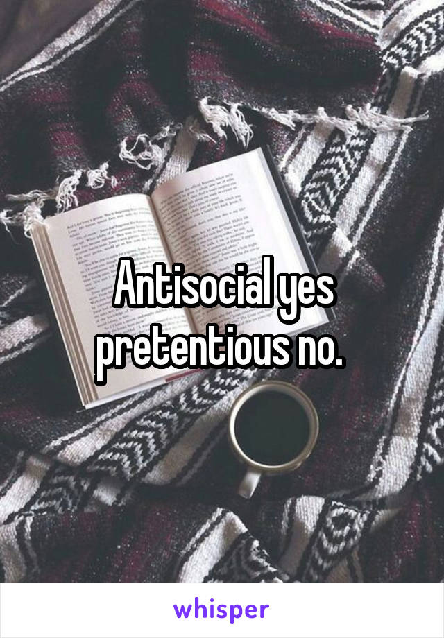 Antisocial yes pretentious no. 