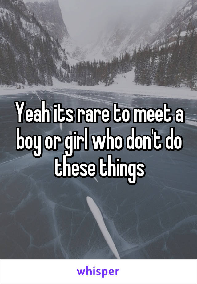 Yeah its rare to meet a boy or girl who don't do these things